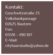 Kontakt: Goschwitzstrae 23 Volksbankpassage 02625 Bautzen Fon: 03591 - 490 107 E-Mail: cityhaarstudio@yahoo.de