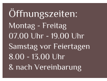 ffnungszeiten: Montag - Freitag  07.00 Uhr - 19.00 Uhr Samstag vor Feiertagen  8.00 - 13.00 Uhr & nach Vereinbarung