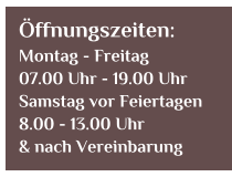 ffnungszeiten: Montag - Freitag  07.00 Uhr - 19.00 Uhr Samstag vor Feiertagen  8.00 - 13.00 Uhr & nach Vereinbarung